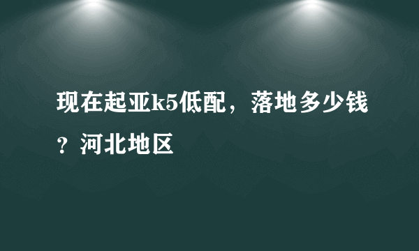 现在起亚k5低配，落地多少钱？河北地区