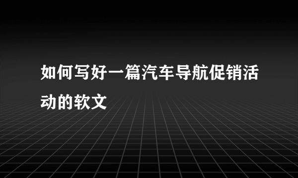 如何写好一篇汽车导航促销活动的软文