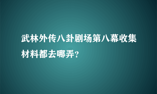 武林外传八卦剧场第八幕收集材料都去哪弄？