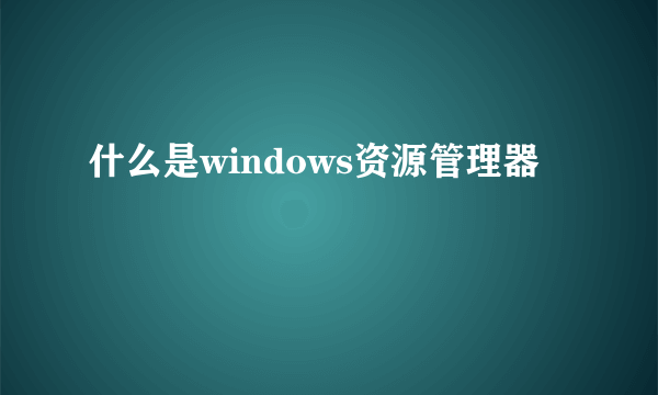 什么是windows资源管理器