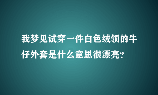 我梦见试穿一件白色绒领的牛仔外套是什么意思很漂亮？