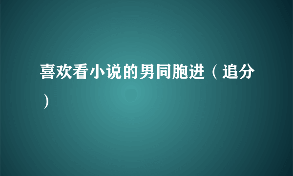 喜欢看小说的男同胞进（追分）