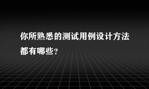 你所熟悉的测试用例设计方法都有哪些？