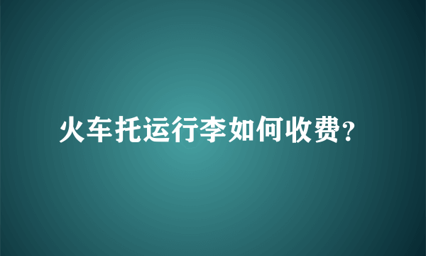 火车托运行李如何收费？