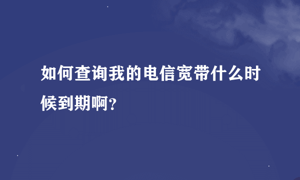 如何查询我的电信宽带什么时候到期啊？