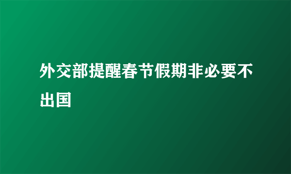 外交部提醒春节假期非必要不出国