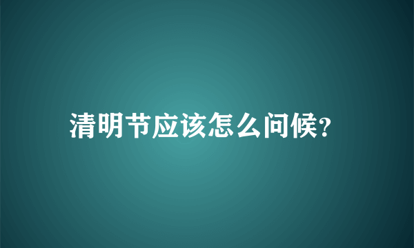 清明节应该怎么问候？