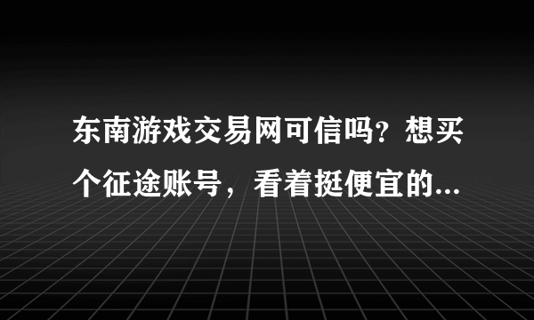 东南游戏交易网可信吗？想买个征途账号，看着挺便宜的，就是不知道可不可信