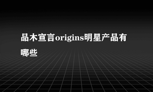 品木宣言origins明星产品有哪些