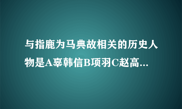 与指鹿为马典故相关的历史人物是A辜韩信B项羽C赵高正确答案选哪个？