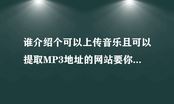 谁介绍个可以上传音乐且可以提取MP3地址的网站要你本人测试过的！加急