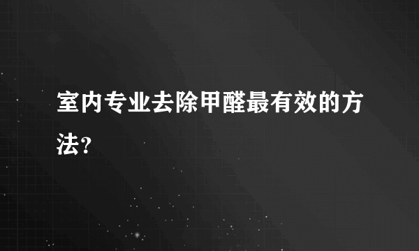 室内专业去除甲醛最有效的方法？