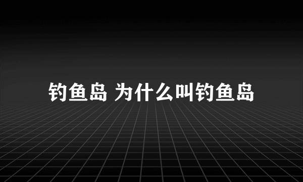 钓鱼岛 为什么叫钓鱼岛