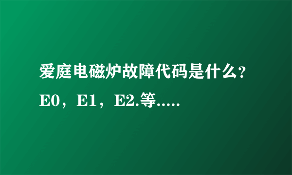 爱庭电磁炉故障代码是什么？E0，E1，E2.等........?