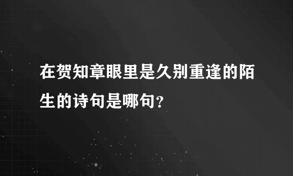 在贺知章眼里是久别重逢的陌生的诗句是哪句？