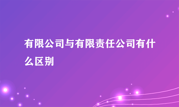 有限公司与有限责任公司有什么区别