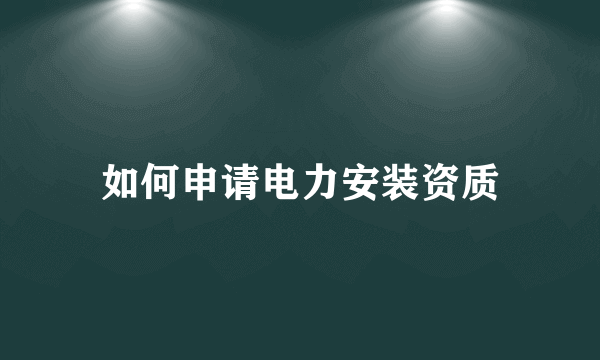 如何申请电力安装资质