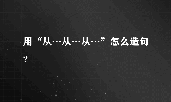 用“从…从…从…”怎么造句？