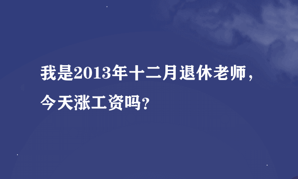 我是2013年十二月退休老师，今天涨工资吗？