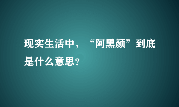 现实生活中，“阿黑颜”到底是什么意思？