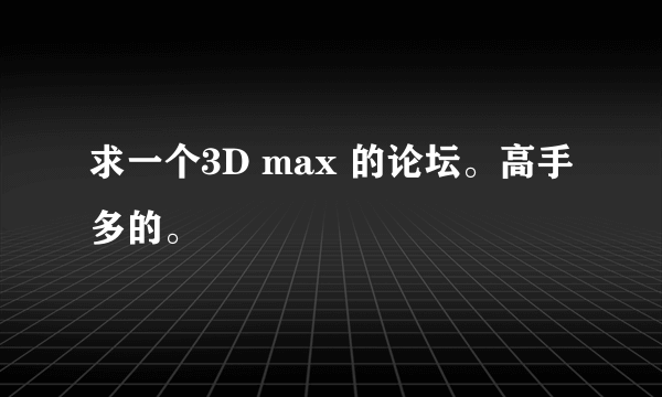 求一个3D max 的论坛。高手多的。