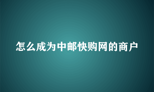 怎么成为中邮快购网的商户