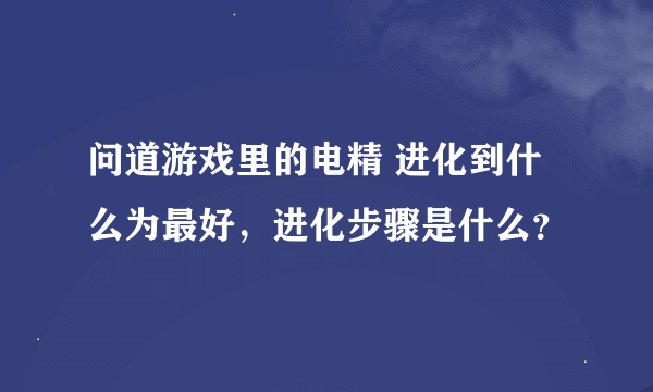 问道游戏里的电精 进化到什么为最好，进化步骤是什么？