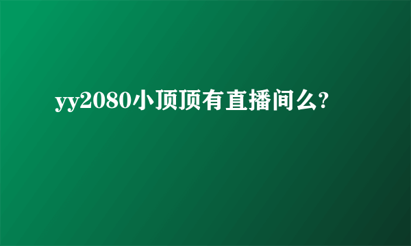 yy2080小顶顶有直播间么?