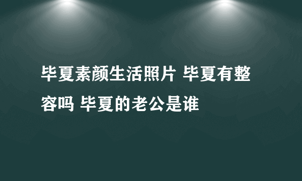 毕夏素颜生活照片 毕夏有整容吗 毕夏的老公是谁