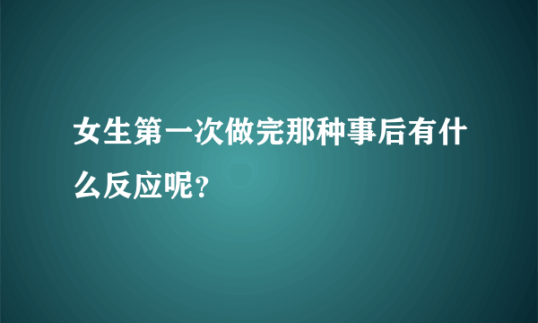 女生第一次做完那种事后有什么反应呢？