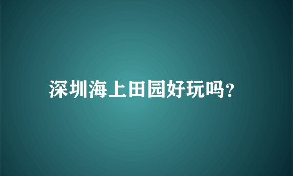 深圳海上田园好玩吗？