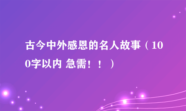 古今中外感恩的名人故事（100字以内 急需！！）