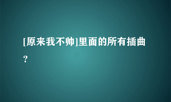 [原来我不帅]里面的所有插曲？