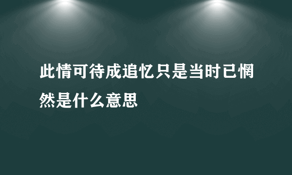 此情可待成追忆只是当时已惘然是什么意思