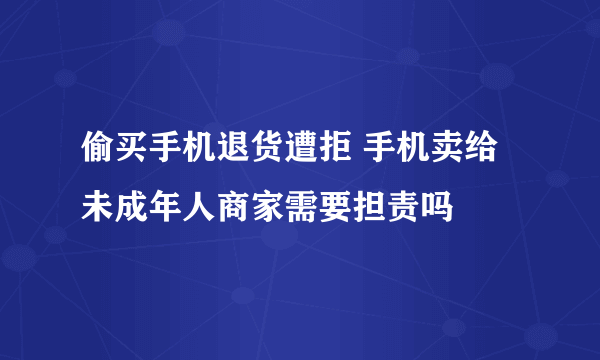 偷买手机退货遭拒 手机卖给未成年人商家需要担责吗