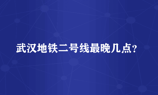 武汉地铁二号线最晚几点？