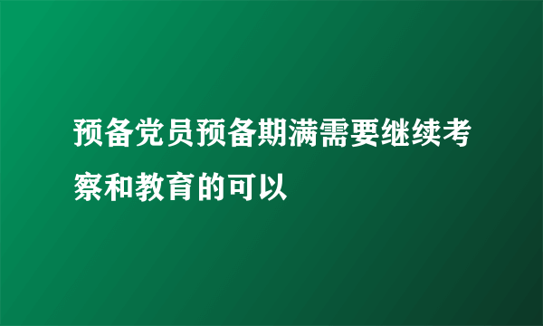 预备党员预备期满需要继续考察和教育的可以