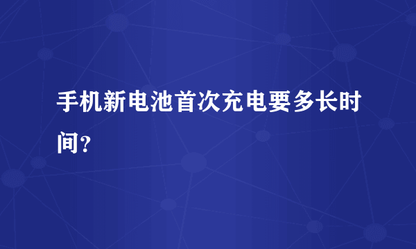 手机新电池首次充电要多长时间？