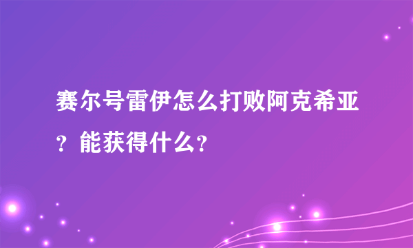 赛尔号雷伊怎么打败阿克希亚？能获得什么？