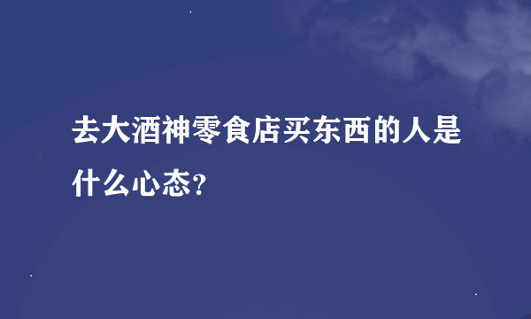 去大酒神零食店买东西的人是什么心态？