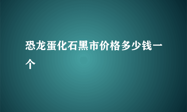 恐龙蛋化石黑市价格多少钱一个