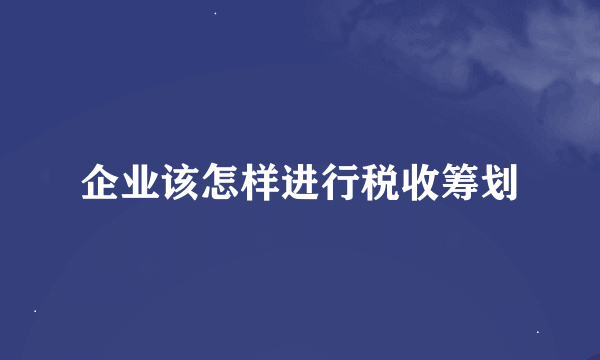 企业该怎样进行税收筹划