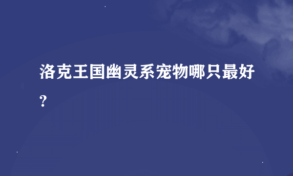 洛克王国幽灵系宠物哪只最好?