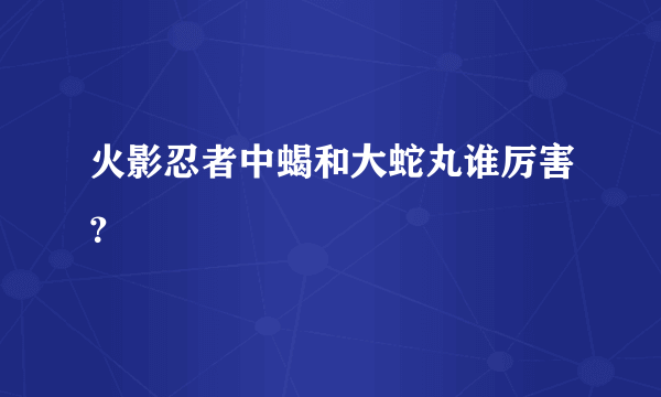 火影忍者中蝎和大蛇丸谁厉害？