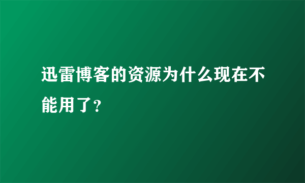 迅雷博客的资源为什么现在不能用了？