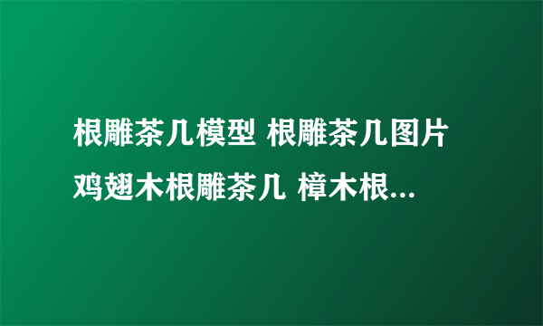 根雕茶几模型 根雕茶几图片 鸡翅木根雕茶几 樟木根雕茶几 红豆杉根雕茶几