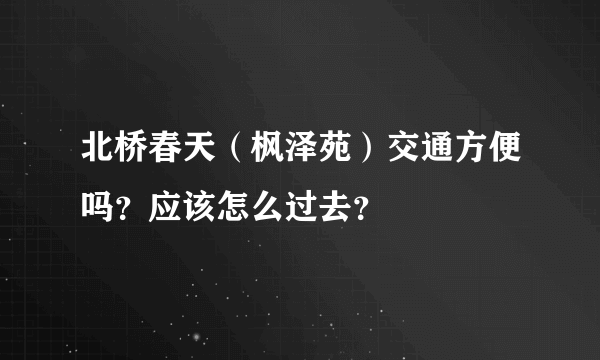 北桥春天（枫泽苑）交通方便吗？应该怎么过去？