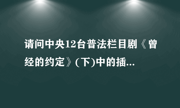 请问中央12台普法栏目剧《曾经的约定》(下)中的插曲是什么？谁唱的？歌词有这么一句:沉默中去体会失落。