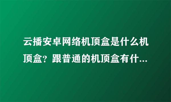 云播安卓网络机顶盒是什么机顶盒？跟普通的机顶盒有什么区别？