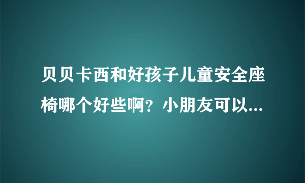 贝贝卡西和好孩子儿童安全座椅哪个好些啊？小朋友可以用到几岁？